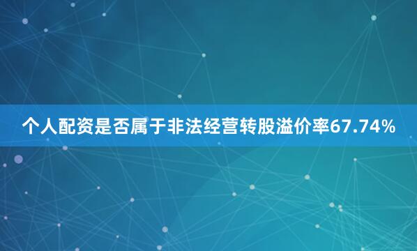 个人配资是否属于非法经营转股溢价率67.74%