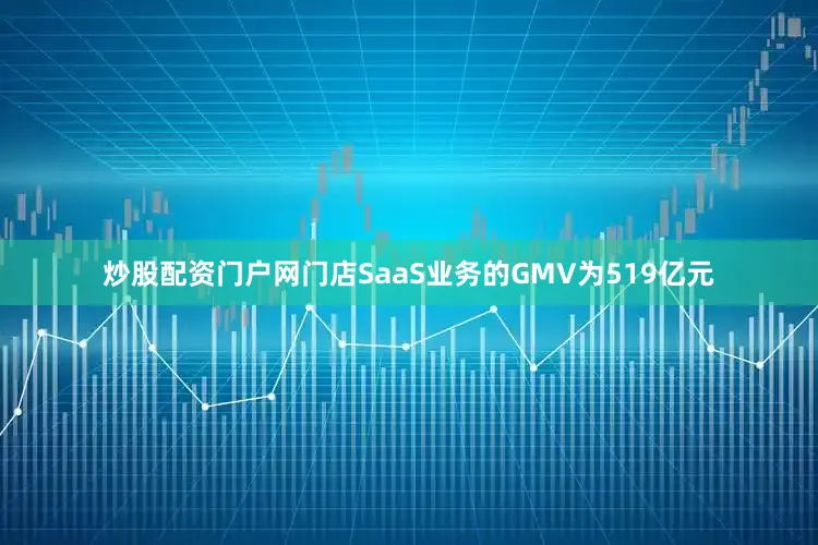 炒股配资门户网门店SaaS业务的GMV为519亿元