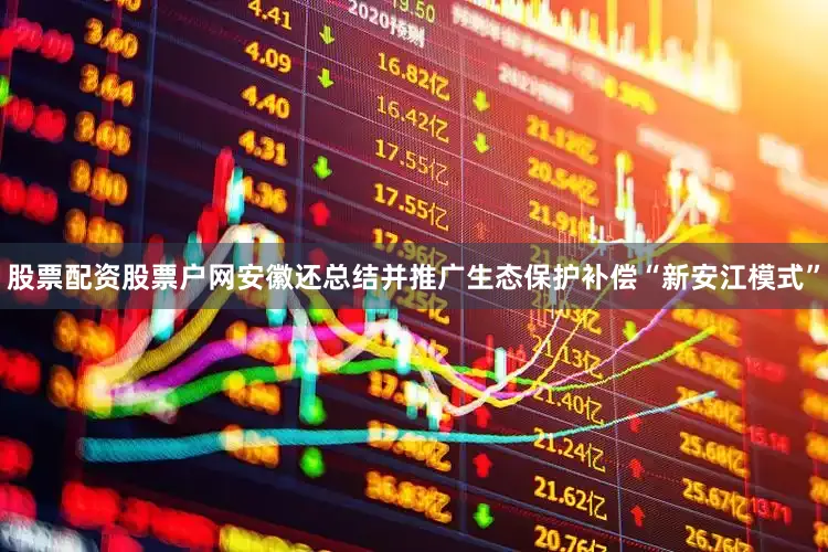 股票配资股票户网安徽还总结并推广生态保护补偿“新安江模式”