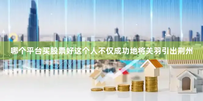 哪个平台买股票好这个人不仅成功地将关羽引出荆州