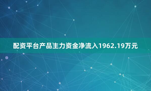 配资平台产品主力资金净流入1962.19万元