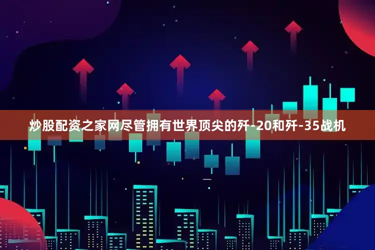 炒股配资之家网尽管拥有世界顶尖的歼-20和歼-35战机