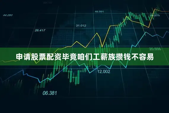 申请股票配资毕竟咱们工薪族攒钱不容易