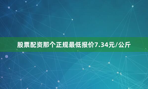 股票配资那个正规最低报价7.34元/公斤