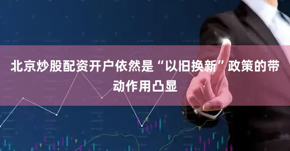北京炒股配资开户依然是“以旧换新”政策的带动作用凸显