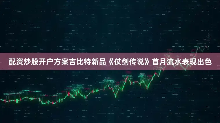 配资炒股开户方案吉比特新品《仗剑传说》首月流水表现出色