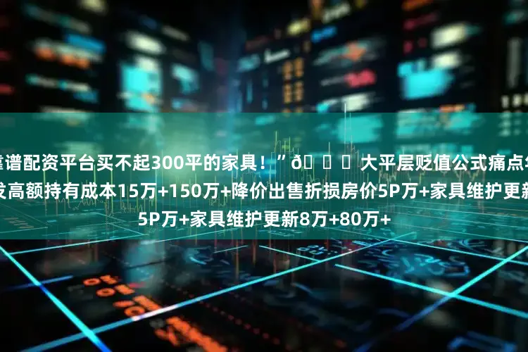 靠谱配资平台买不起300平的家具！”📉大平层贬值公式痛点年损失十年蒸发高额持有成本15万+150万+降价出售折损房价5P万+家具维护更新8万+80万+
