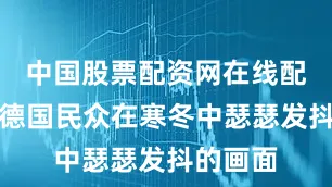中国股票配资网在线配资平台德国民众在寒冬中瑟瑟发抖的画面