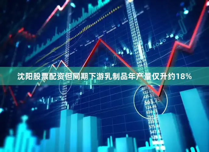 沈阳股票配资但同期下游乳制品年产量仅升约18%