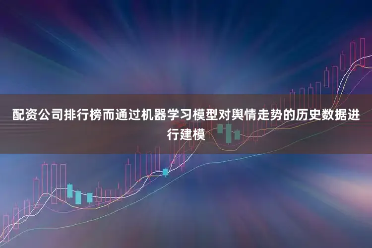 配资公司排行榜而通过机器学习模型对舆情走势的历史数据进行建模