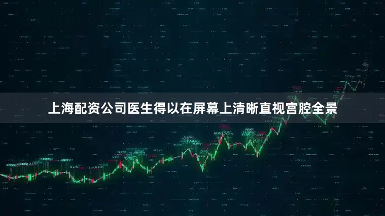 上海配资公司医生得以在屏幕上清晰直视宫腔全景