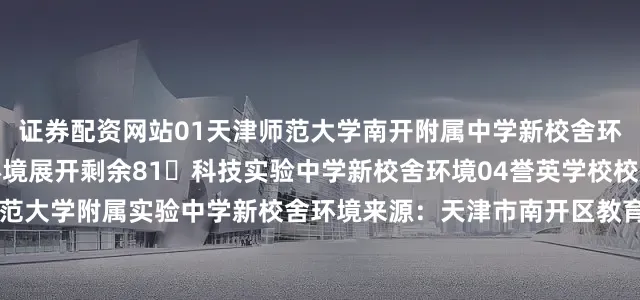 证券配资网站01天津师范大学南开附属中学新校舍环境02第九中学新校舍环境展开剩余81科技实验中学新校舍环境04誉英学校校舍环境05天津师范大学附属实验中学新校舍环境来源：天津市南开区教育局来源： 凤凰网房产天津站发布于：北京市